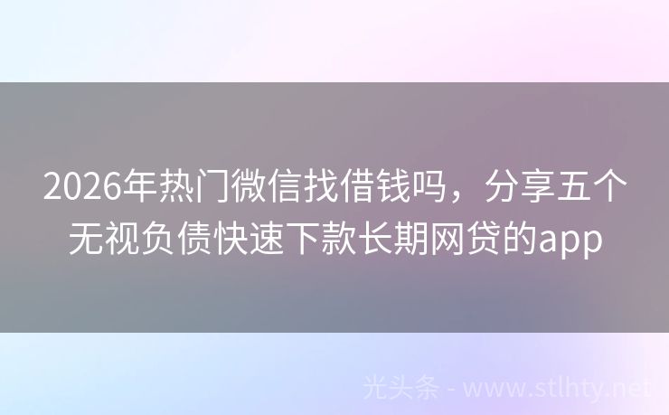 2026年热门微信找借钱吗，分享五个无视负债快速下款长期网贷的app