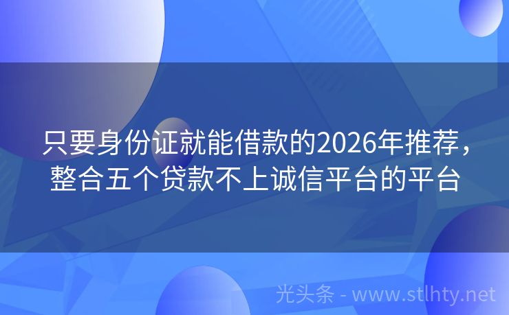 只要身份证就能借款的2026年推荐，整合五个贷款不上诚信平台的平台