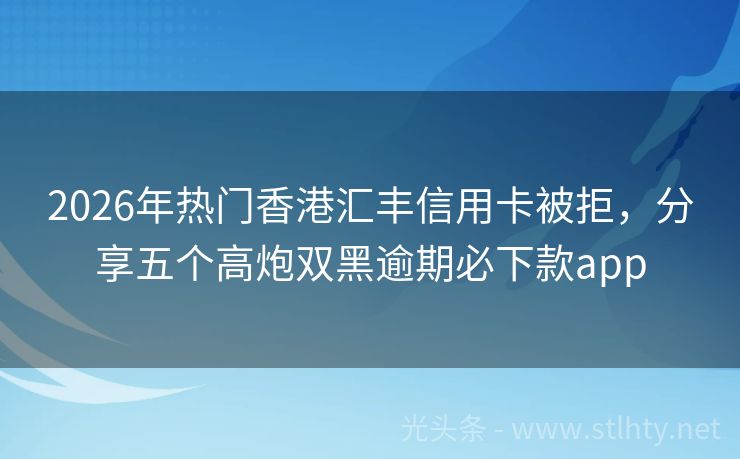 2026年热门香港汇丰信用卡被拒，分享五个高炮双黑逾期必下款app
