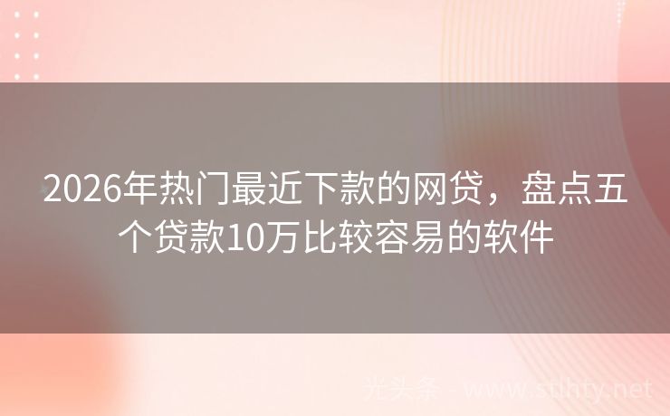 2026年热门最近下款的网贷，盘点五个贷款10万比较容易的软件