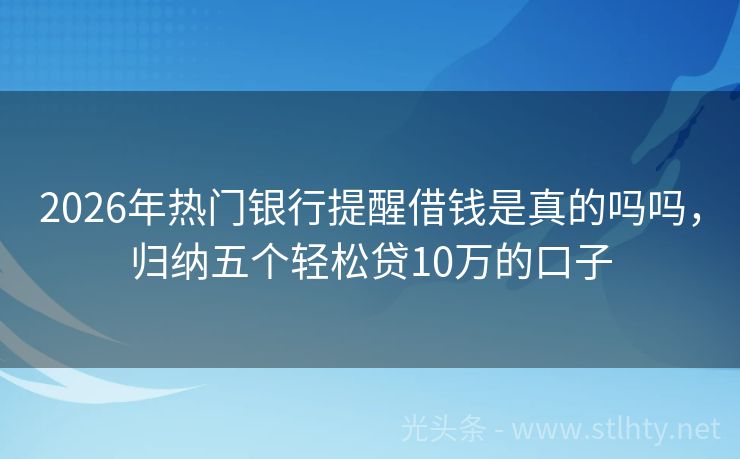 2026年热门银行提醒借钱是真的吗吗，归纳五个轻松贷10万的口子