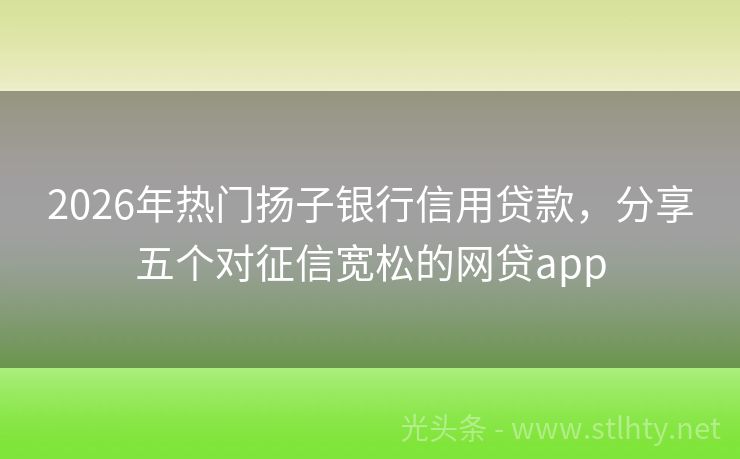 2026年热门扬子银行信用贷款，分享五个对征信宽松的网贷app