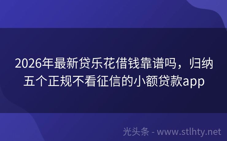 2026年最新贷乐花借钱靠谱吗，归纳五个正规不看征信的小额贷款app