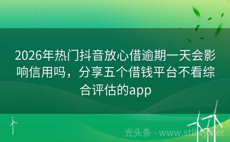2026年热门抖音放心借逾期一天会影响信用吗，分享五个借钱平台不看综合评估的app
