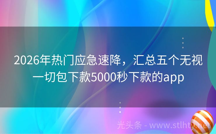 2026年热门应急速降，汇总五个无视一切包下款5000秒下款的app