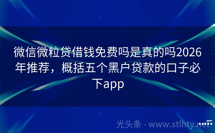 微信微粒贷借钱免费吗是真的吗2026年推荐，概括五个黑户贷款的口子必下app