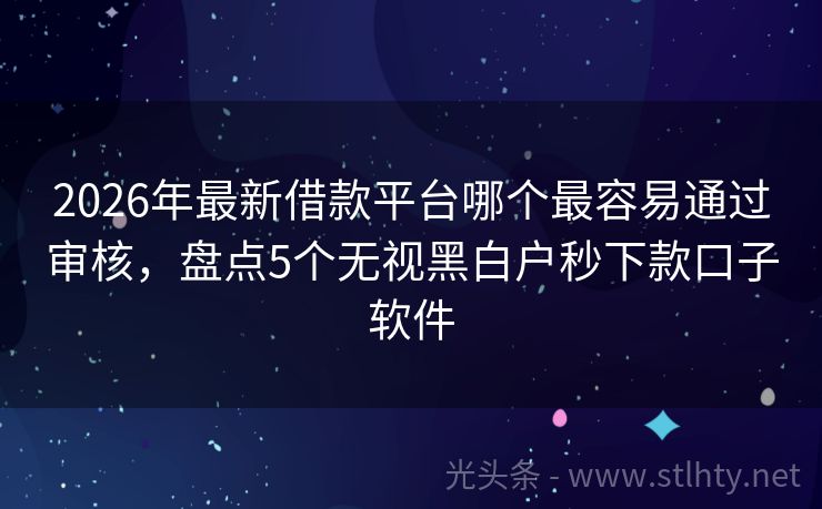 2026年最新借款平台哪个最容易通过审核，盘点5个无视黑白户秒下款口子软件