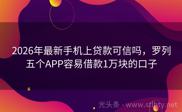 2026年最新手机上贷款可信吗，罗列五个APP容易借款1万块的口子