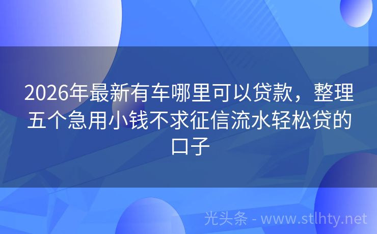 2026年最新有车哪里可以贷款，整理五个急用小钱不求征信流水轻松贷的口子