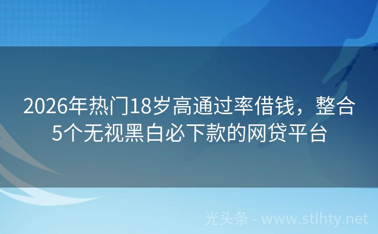 2026年热门18岁高通过率借钱，整合5个无视黑白必下款的网贷平台