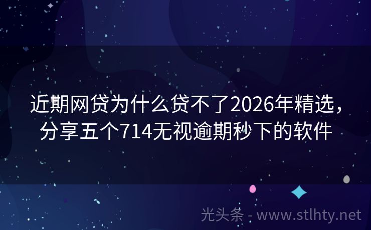近期网贷为什么贷不了2026年精选，分享五个714无视逾期秒下的软件