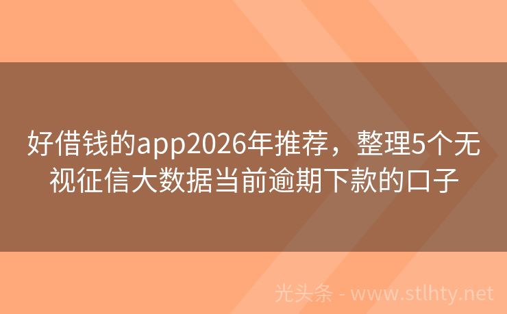 好借钱的app2026年推荐，整理5个无视征信大数据当前逾期下款的口子