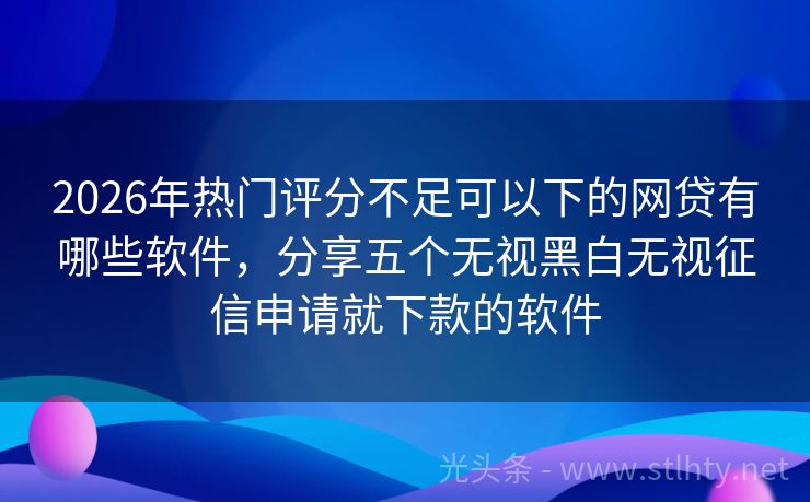 2026年热门评分不足可以下的网贷有哪些软件，分享五个无视黑白无视征信申请就下款的软件