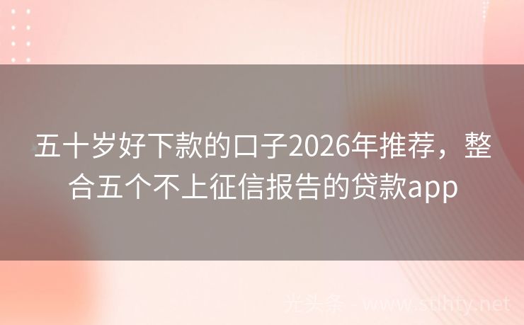 五十岁好下款的口子2026年推荐，整合五个不上征信报告的贷款app