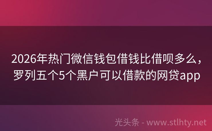 2026年热门微信钱包借钱比借呗多么，罗列五个5个黑户可以借款的网贷app