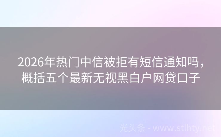 2026年热门中信被拒有短信通知吗，概括五个最新无视黑白户网贷口子