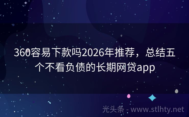 360容易下款吗2026年推荐，总结五个不看负债的长期网贷app