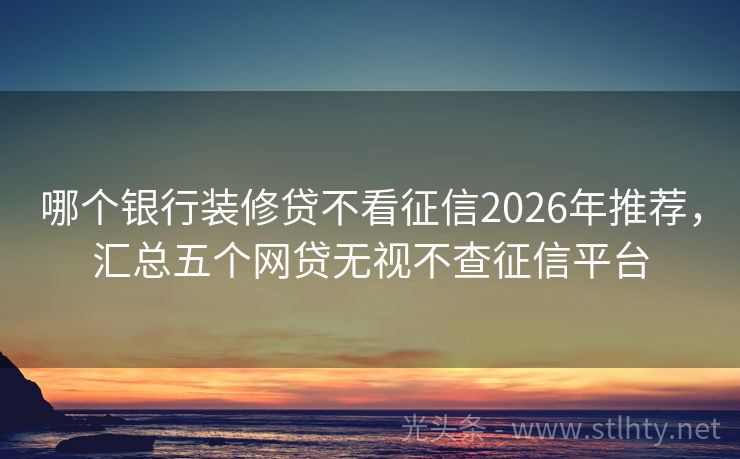 哪个银行装修贷不看征信2026年推荐，汇总五个网贷无视不查征信平台