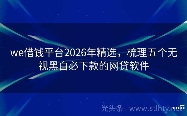 we借钱平台2026年精选，梳理五个无视黑白必下款的网贷软件