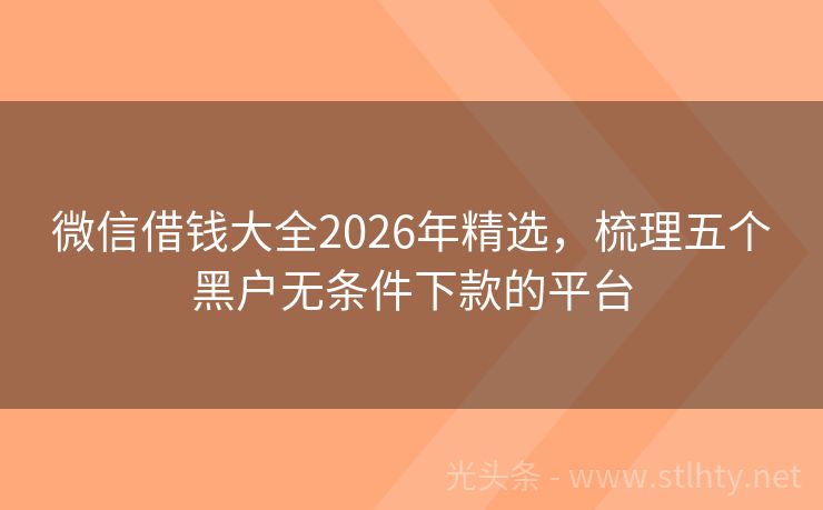 微信借钱大全2026年精选，梳理五个黑户无条件下款的平台