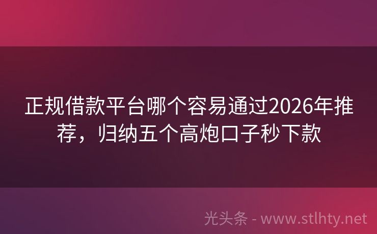 正规借款平台哪个容易通过2026年推荐，归纳五个高炮口子秒下款