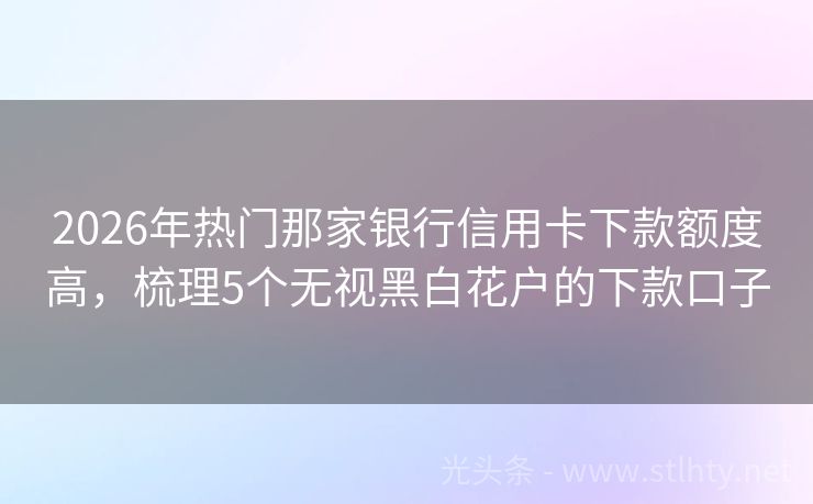 2026年热门那家银行信用卡下款额度高，梳理5个无视黑白花户的下款口子