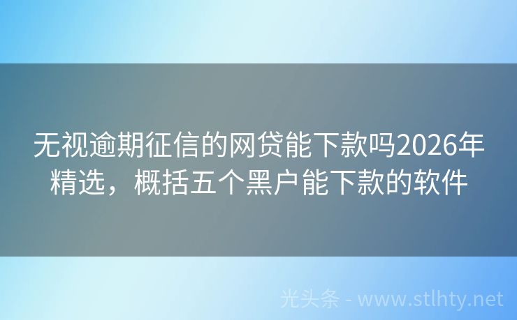无视逾期征信的网贷能下款吗2026年精选，概括五个黑户能下款的软件