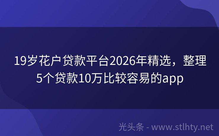 19岁花户贷款平台2026年精选，整理5个贷款10万比较容易的app