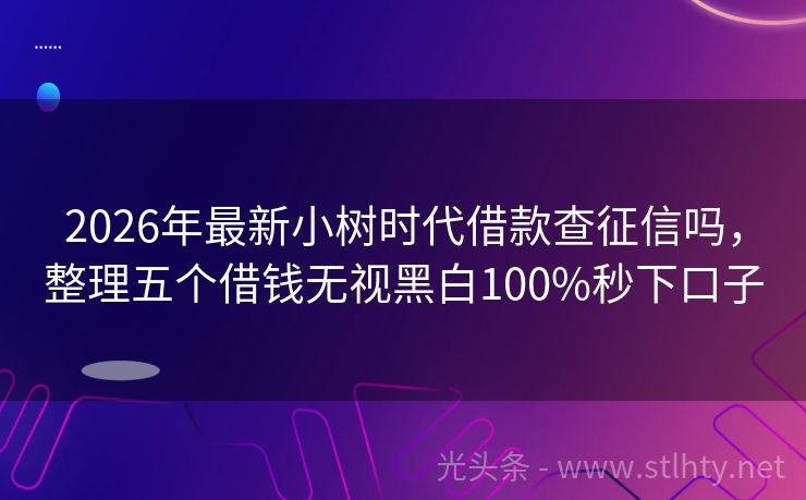 2026年最新小树时代借款查征信吗，整理五个借钱无视黑白100%秒下口子