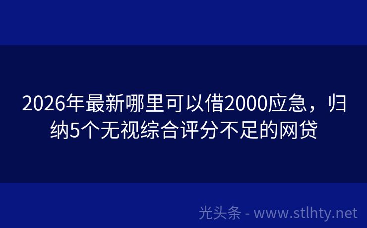 2026年最新哪里可以借2000应急，归纳5个无视综合评分不足的网贷