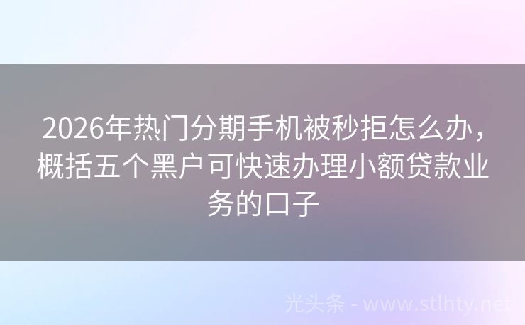 2026年热门分期手机被秒拒怎么办，概括五个黑户可快速办理小额贷款业务的口子