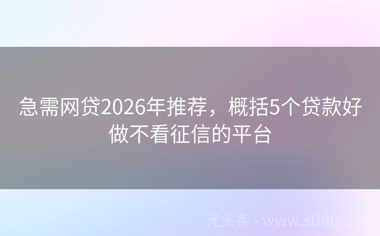 急需网贷2026年推荐，概括5个贷款好做不看征信的平台