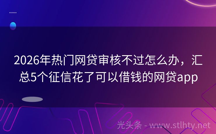 2026年热门网贷审核不过怎么办，汇总5个征信花了可以借钱的网贷app