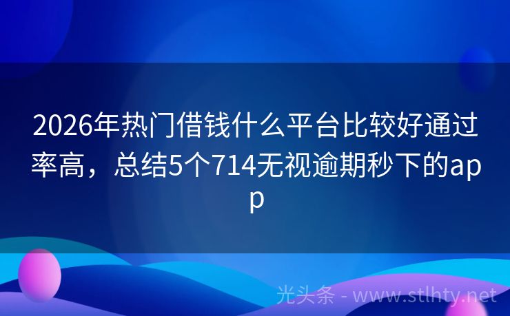 2026年热门借钱什么平台比较好通过率高，总结5个714无视逾期秒下的app
