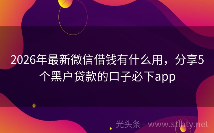 2026年最新微信借钱有什么用，分享5个黑户贷款的口子必下app