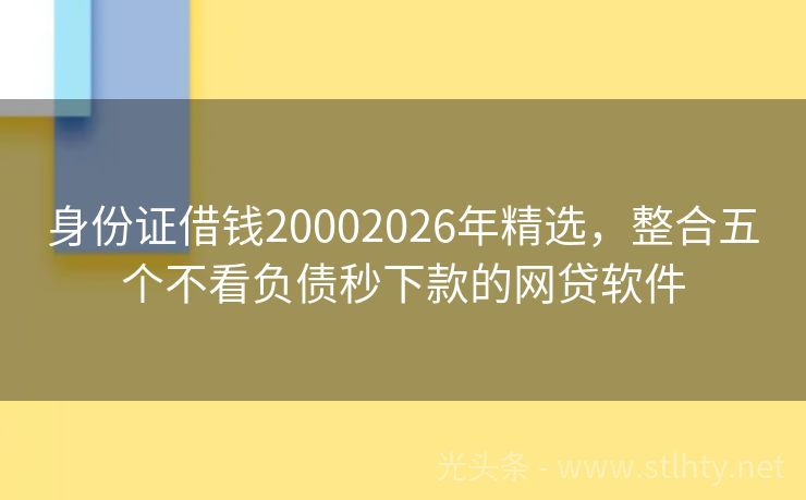 身份证借钱20002026年精选，整合五个不看负债秒下款的网贷软件