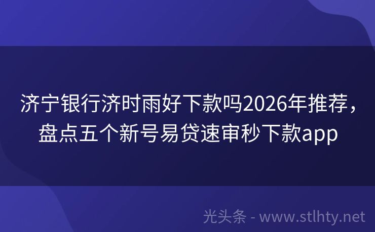 济宁银行济时雨好下款吗2026年推荐，盘点五个新号易贷速审秒下款app