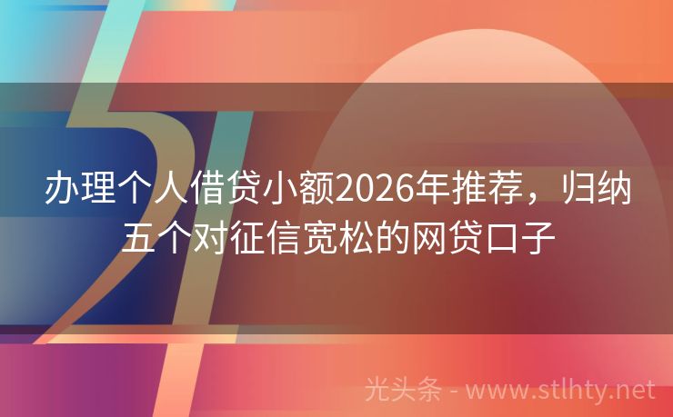 办理个人借贷小额2026年推荐，归纳五个对征信宽松的网贷口子
