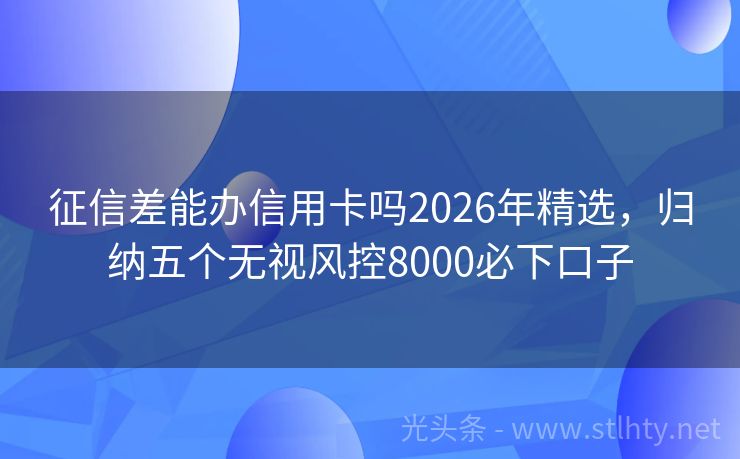 征信差能办信用卡吗2026年精选，归纳五个无视风控8000必下口子