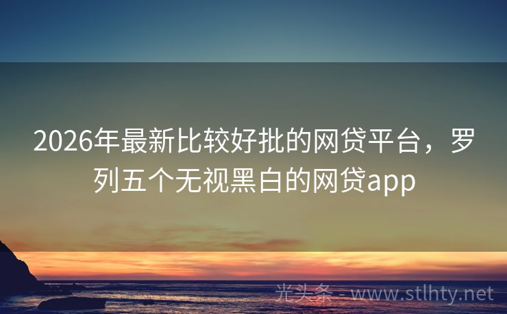 2026年最新比较好批的网贷平台，罗列五个无视黑白的网贷app