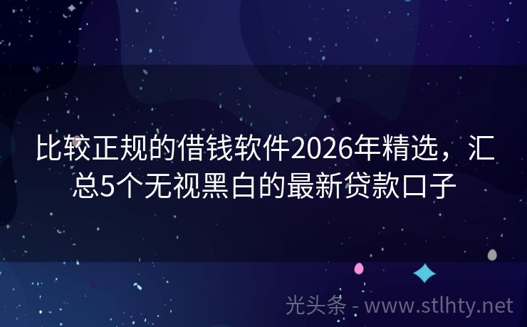 比较正规的借钱软件2026年精选，汇总5个无视黑白的最新贷款口子