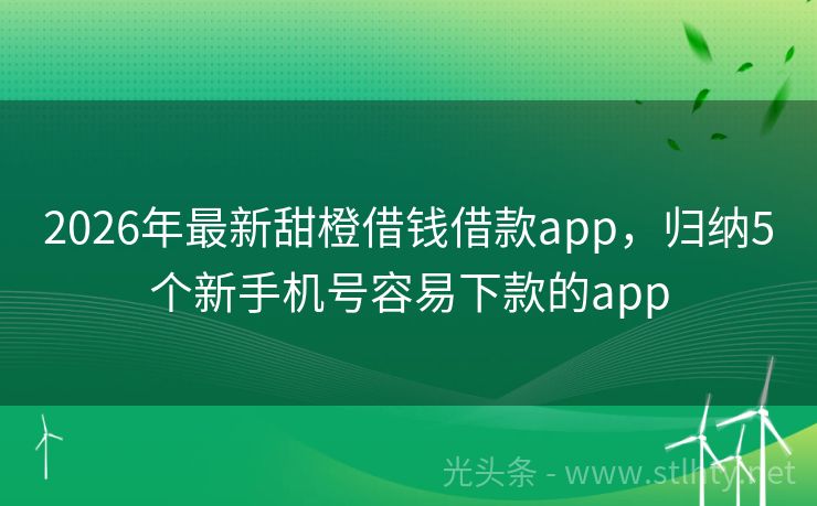 2026年最新甜橙借钱借款app，归纳5个新手机号容易下款的app