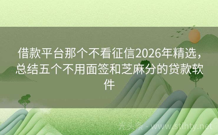 借款平台那个不看征信2026年精选，总结五个不用面签和芝麻分的贷款软件