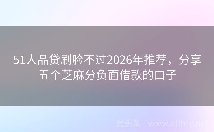 51人品贷刷脸不过2026年推荐，分享五个芝麻分负面借款的口子