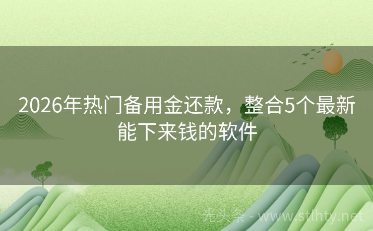 2026年热门备用金还款，整合5个最新能下来钱的软件
