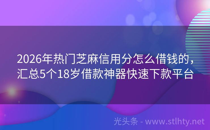 2026年热门芝麻信用分怎么借钱的，汇总5个18岁借款神器快速下款平台