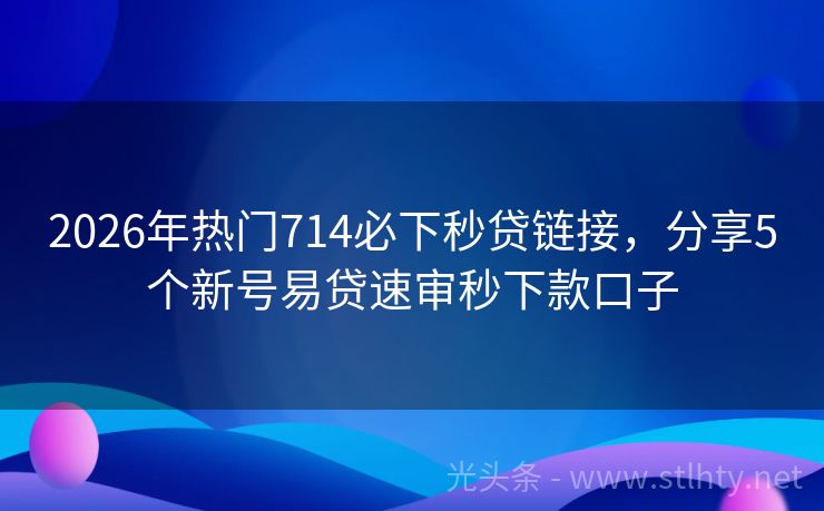2026年热门714必下秒贷链接，分享5个新号易贷速审秒下款口子