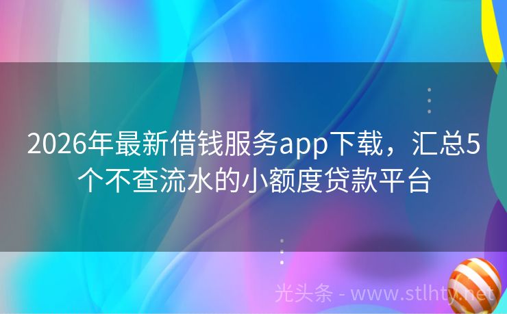 2026年最新借钱服务app下载，汇总5个不查流水的小额度贷款平台