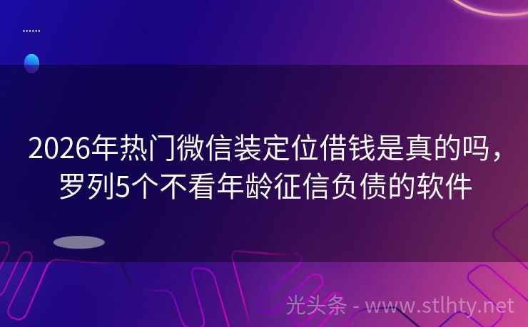 2026年热门微信装定位借钱是真的吗，罗列5个不看年龄征信负债的软件