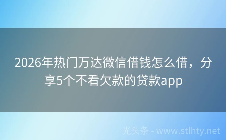 2026年热门万达微信借钱怎么借，分享5个不看欠款的贷款app